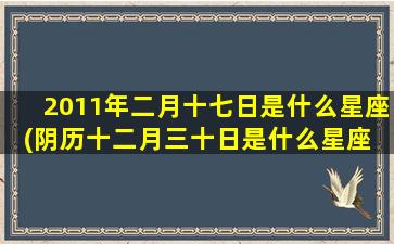 2011年二月十七日是什么星座(阴历十二月三十日是什么星座 🐒 )